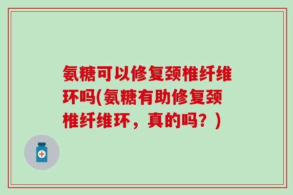 氨糖可以修复颈椎纤维环吗(氨糖有助修复颈椎纤维环,真的吗?)-第1张图片-氨糖科普网 氨糖可以修复颈椎纤维环吗(氨糖有助修复颈椎纤维环,真的吗?)-第1张图片-氨糖科普网