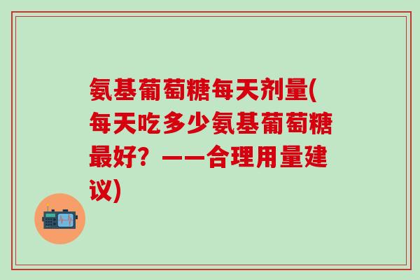 氨基葡萄糖每天剂量(每天吃多少氨基葡萄糖最好？——合理用量建议)-第1张图片-氨糖科普网