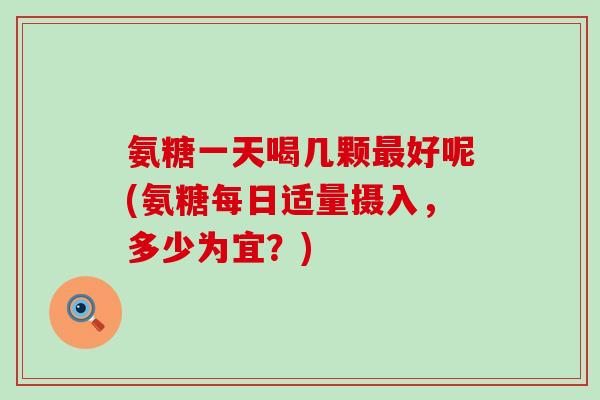 氨糖一天喝几颗最好呢(氨糖每日适量摄入，多少为宜？)-第1张图片-氨糖科普网