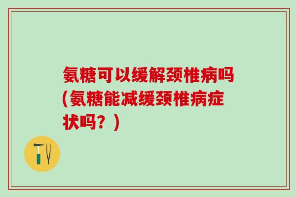 氨糖可以缓解颈椎病吗(氨糖能减缓颈椎病症状吗？)-第1张图片-氨糖科普网