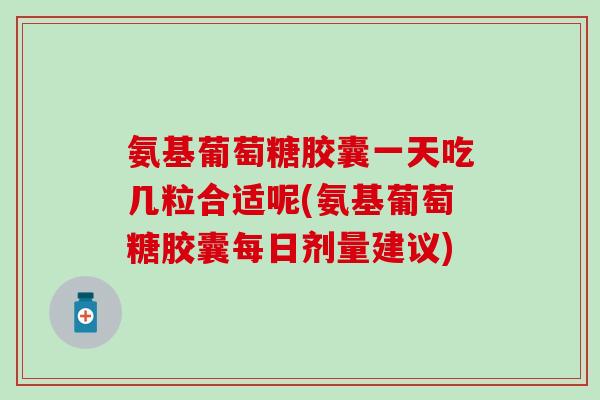 氨基葡萄糖胶囊一天吃几粒合适呢(氨基葡萄糖胶囊每日剂量建议)-第1张图片-氨糖科普网 氨基葡萄糖胶囊一天吃几粒合适呢(氨基葡萄糖胶囊每日剂量建议)-第1张图片-氨糖科普网