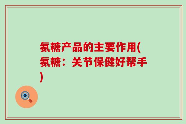 氨糖产品的主要作用(氨糖:关节保健好帮手)-第1张图片-氨糖科普网 氨糖产品的主要作用(氨糖:关节保健好帮手)-第1张图片-氨糖科普网