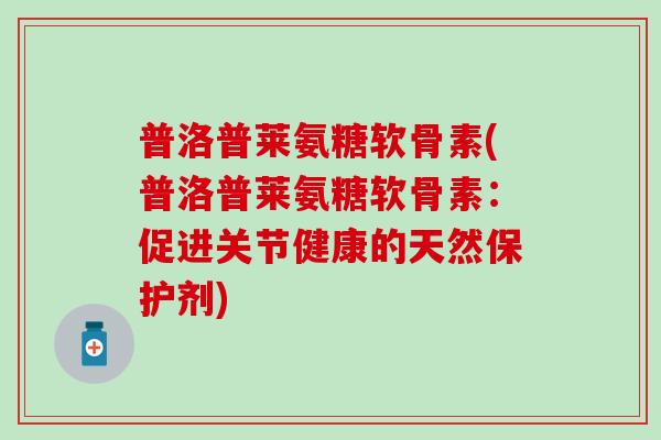 普洛普莱氨糖软骨素(普洛普莱氨糖软骨素:促进关节健康的天然保护剂)-第1张图片-氨糖科普网 普洛普莱氨糖软骨素(普洛普莱氨糖软骨素:促进关节健康的天然保护剂)-第1张图片-氨糖科普网