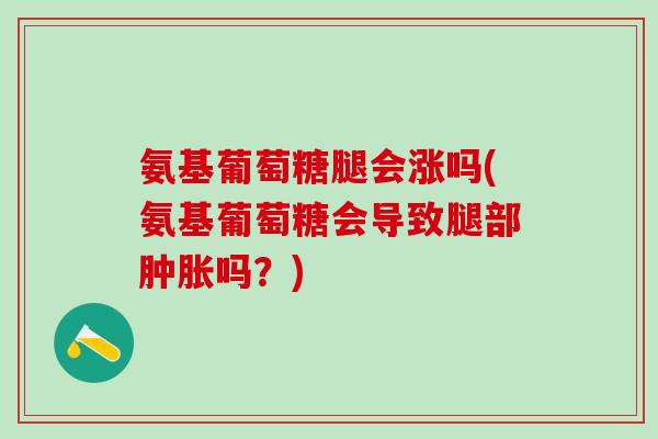 氨基葡萄糖腿会涨吗(氨基葡萄糖会导致腿部肿胀吗?)-第1张图片-氨糖科普网 氨基葡萄糖腿会涨吗(氨基葡萄糖会导致腿部肿胀吗?)-第1张图片-氨糖科普网