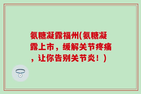 氨糖凝露福州(氨糖凝露上市,缓解关节疼痛,让你告别关节炎!)-第1张图片-氨糖科普网 氨糖凝露福州(氨糖凝露上市,缓解关节疼痛,让你告别关节炎!)-第1张图片-氨糖科普网