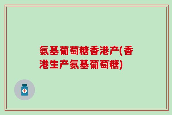 氨基葡萄糖香港产(香港生产氨基葡萄糖)-第1张图片-氨糖科普网 氨基葡萄糖香港产(香港生产氨基葡萄糖)-第1张图片-氨糖科普网