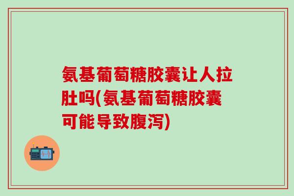 氨基葡萄糖胶囊让人拉肚吗(氨基葡萄糖胶囊可能导致腹泻)-第1张图片-氨糖科普网 氨基葡萄糖胶囊让人拉肚吗(氨基葡萄糖胶囊可能导致腹泻)-第1张图片-氨糖科普网