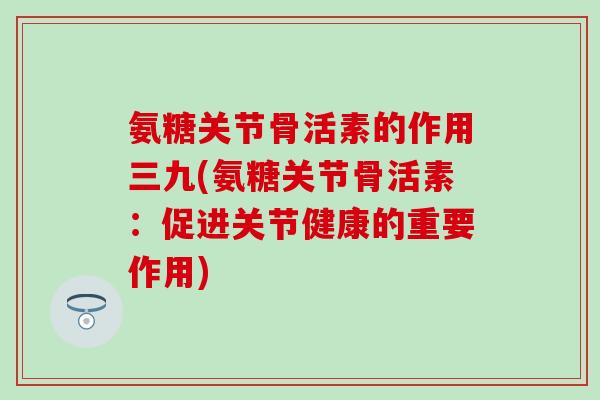 氨糖关节骨活素的作用三九(氨糖关节骨活素:促进关节健康的重要作用)-第1张图片-氨糖科普网 氨糖关节骨活素的作用三九(氨糖关节骨活素:促进关节健康的重要作用)-第1张图片-氨糖科普网