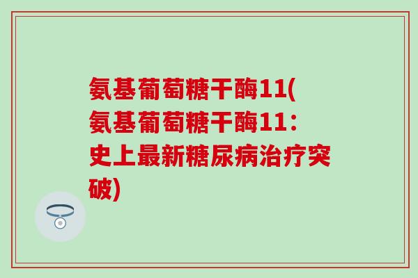 氨基葡萄糖干酶11(氨基葡萄糖干酶11：史上最新糖尿病治疗突破)-第1张图片-氨糖科普网