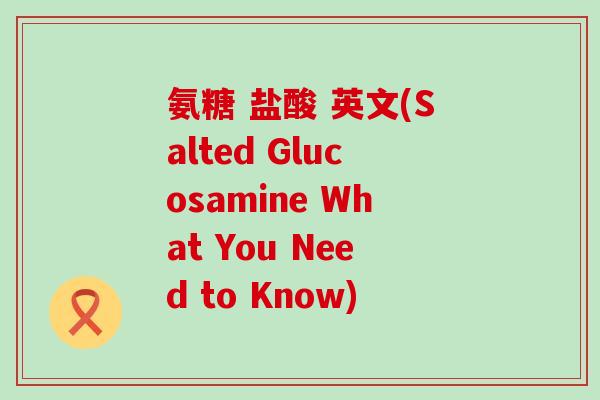 氨糖 盐酸 英文(Salted Glucosamine What You Need to Know)-第1张图片-氨糖科普网 氨糖 盐酸 英文(Salted Glucosamine What You Need to Know)-第1张图片-氨糖科普网