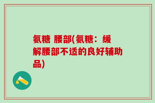 氨糖 腰部(氨糖:缓解腰部不适的良好辅助品)-第1张图片-氨糖科普网 氨糖 腰部(氨糖:缓解腰部不适的良好辅助品)-第1张图片-氨糖科普网