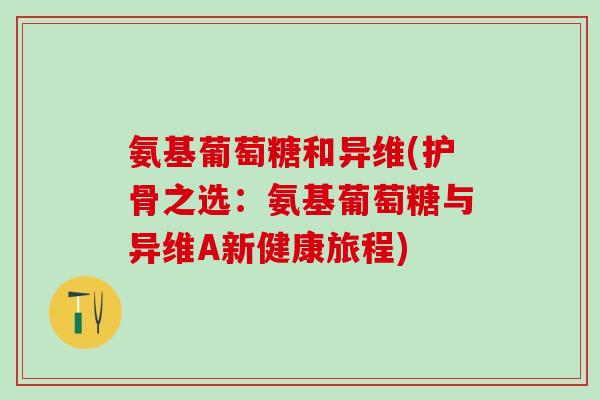 氨基葡萄糖和异维(护骨之选：氨基葡萄糖与异维A新健康旅程)-第1张图片-氨糖科普网