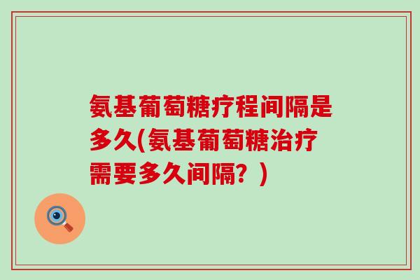 氨基葡萄糖疗程间隔是多久(氨基葡萄糖治疗需要多久间隔？)-第1张图片-氨糖科普网