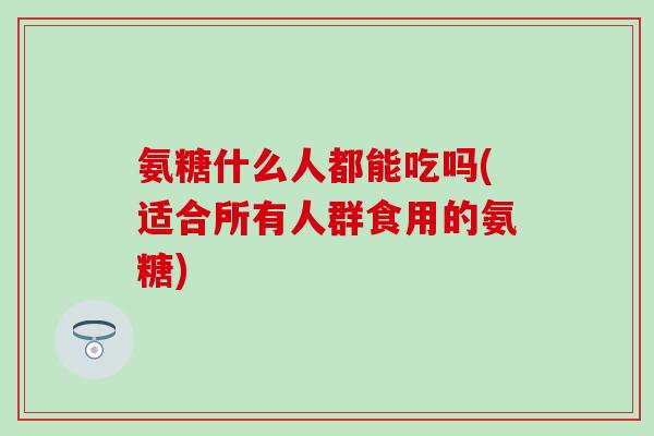 氨糖什么人都能吃吗(适合所有人群食用的氨糖)-第1张图片-氨糖科普网 氨糖什么人都能吃吗(适合所有人群食用的氨糖)-第1张图片-氨糖科普网