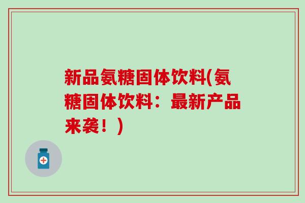 新品氨糖固体饮料(氨糖固体饮料:最新产品来袭!)-第1张图片-氨糖科普网 新品氨糖固体饮料(氨糖固体饮料:最新产品来袭!)-第1张图片-氨糖科普网