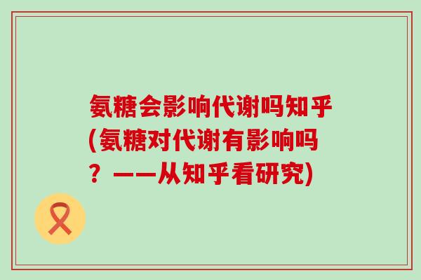 氨糖会影响代谢吗知乎(氨糖对代谢有影响吗？——从知乎看研究)-第1张图片-氨糖科普网