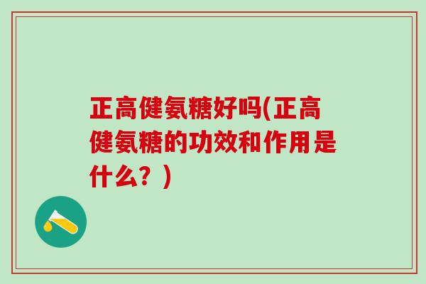 正高健氨糖好吗(正高健氨糖的功效和作用是什么?)-第1张图片-氨糖科普网 正高健氨糖好吗(正高健氨糖的功效和作用是什么?)-第1张图片-氨糖科普网