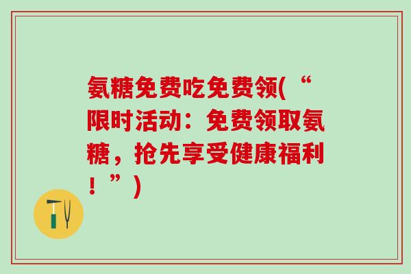 氨糖免费吃免费领(“限时活动:免费领取氨糖,抢先享受健康福利!”)-第1张图片-氨糖科普网 氨糖免费吃免费领(“限时活动:免费领取氨糖,抢先享受健康福利!”)-第1张图片-氨糖科普网