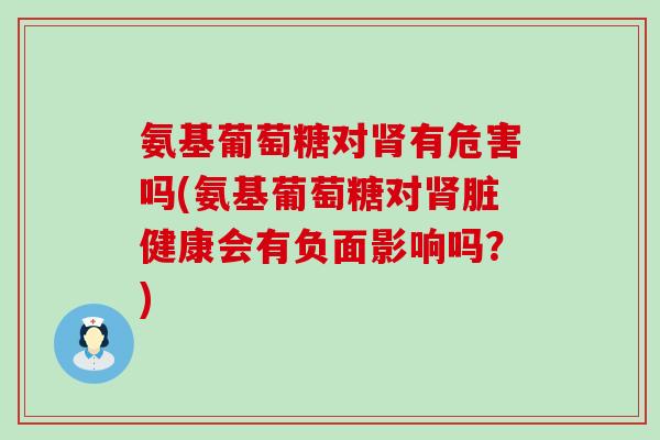 氨基葡萄糖对肾有危害吗(氨基葡萄糖对肾脏健康会有负面影响吗?)-第1张图片-氨糖科普网 氨基葡萄糖对肾有危害吗(氨基葡萄糖对肾脏健康会有负面影响吗?)-第1张图片-氨糖科普网