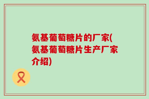 氨基葡萄糖片的厂家(氨基葡萄糖片生产厂家介绍)-第1张图片-氨糖科普网 氨基葡萄糖片的厂家(氨基葡萄糖片生产厂家介绍)-第1张图片-氨糖科普网