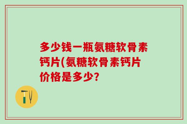 多少钱一瓶氨糖软骨素钙片(氨糖软骨素钙片价格是多少?-第1张图片-氨糖科普网 多少钱一瓶氨糖软骨素钙片(氨糖软骨素钙片价格是多少?-第1张图片-氨糖科普网