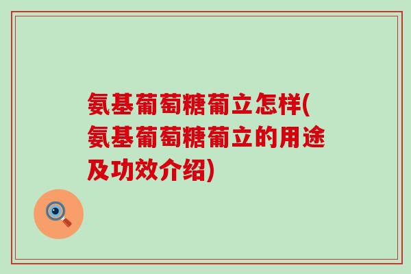 氨基葡萄糖葡立怎样(氨基葡萄糖葡立的用途及功效介绍)-第1张图片-氨糖科普网 氨基葡萄糖葡立怎样(氨基葡萄糖葡立的用途及功效介绍)-第1张图片-氨糖科普网