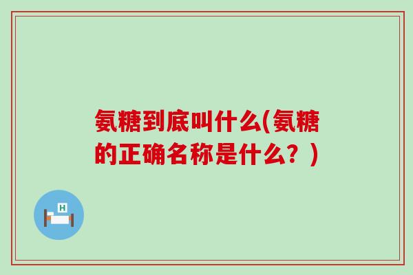 氨糖到底叫什么(氨糖的正确名称是什么?)-第1张图片-氨糖科普网 氨糖到底叫什么(氨糖的正确名称是什么?)-第1张图片-氨糖科普网