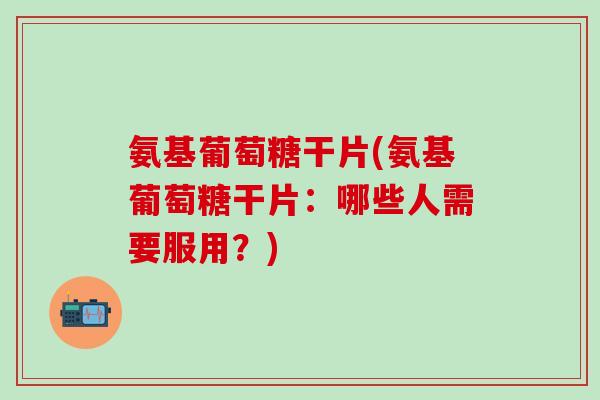 氨基葡萄糖干片(氨基葡萄糖干片:哪些人需要服用?)-第1张图片-氨糖科普网 氨基葡萄糖干片(氨基葡萄糖干片:哪些人需要服用?)-第1张图片-氨糖科普网