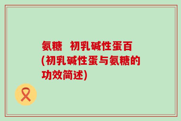 氨糖  初乳碱性蛋百(初乳碱性蛋与氨糖的功效简述)-第1张图片-氨糖科普网