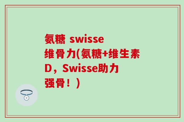 氨糖 swisse 维骨力(氨糖+维生素D，Swisse助力强骨！)-第1张图片-氨糖科普网