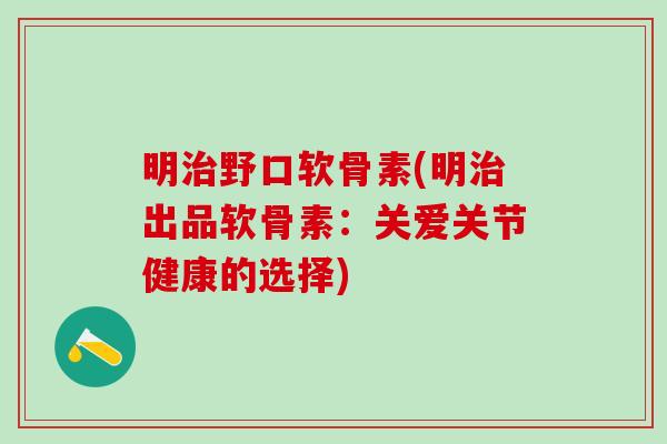 明治野口软骨素(明治出品软骨素:关爱关节健康的选择)-第1张图片-氨糖科普网 明治野口软骨素(明治出品软骨素:关爱关节健康的选择)-第1张图片-氨糖科普网