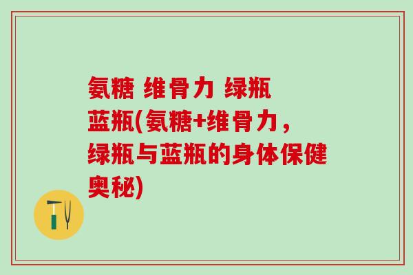氨糖 维骨力 绿瓶 蓝瓶(氨糖+维骨力，绿瓶与蓝瓶的身体保健奥秘)-第1张图片-氨糖科普网