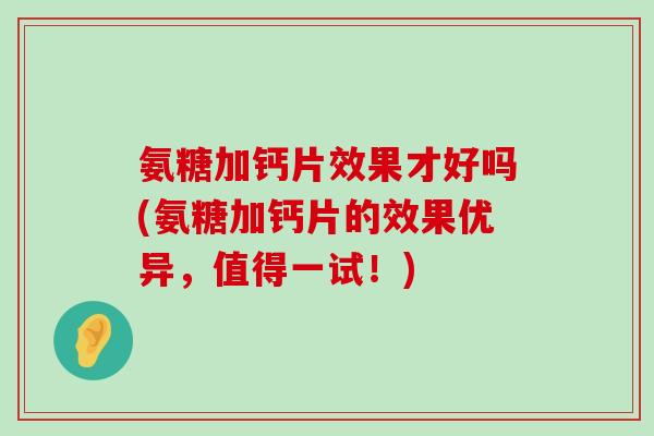 氨糖加钙片效果才好吗(氨糖加钙片的效果优异,值得一试!)-第1张图片-氨糖科普网 氨糖加钙片效果才好吗(氨糖加钙片的效果优异,值得一试!)-第1张图片-氨糖科普网