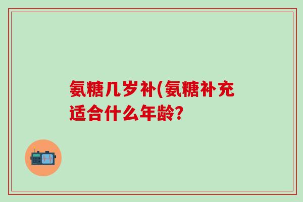 氨糖几岁补(氨糖补充适合什么年龄？-第1张图片-氨糖科普网