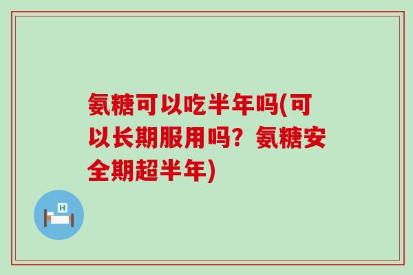 氨糖可以吃半年吗(可以长期服用吗?氨糖安全期超半年)-第1张图片-氨糖科普网 氨糖可以吃半年吗(可以长期服用吗?氨糖安全期超半年)-第1张图片-氨糖科普网