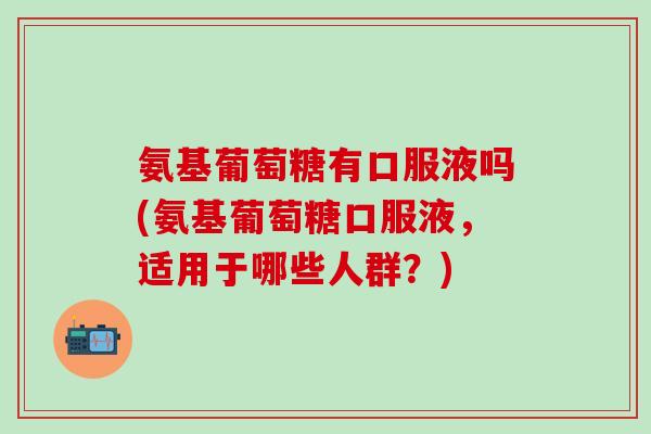 氨基葡萄糖有口服液吗(氨基葡萄糖口服液,适用于哪些人群?)-第1张图片-氨糖科普网 氨基葡萄糖有口服液吗(氨基葡萄糖口服液,适用于哪些人群?)-第1张图片-氨糖科普网