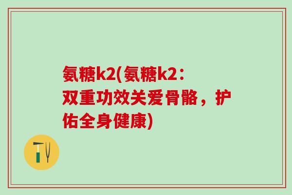 氨糖k2(氨糖k2:双重功效关爱骨骼,护佑全身健康)-第1张图片-氨糖科普网 氨糖k2(氨糖k2:双重功效关爱骨骼,护佑全身健康)-第1张图片-氨糖科普网