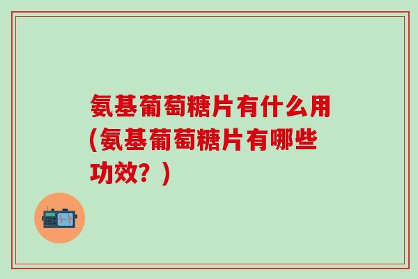氨基葡萄糖片有什么用(氨基葡萄糖片有哪些功效?)-第1张图片-氨糖科普网 氨基葡萄糖片有什么用(氨基葡萄糖片有哪些功效?)-第1张图片-氨糖科普网