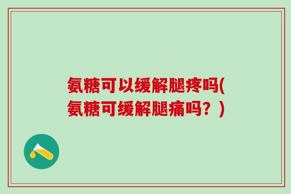 氨糖可以缓解腿疼吗(氨糖可缓解腿痛吗?)-第1张图片-氨糖科普网 氨糖可以缓解腿疼吗(氨糖可缓解腿痛吗?)-第1张图片-氨糖科普网