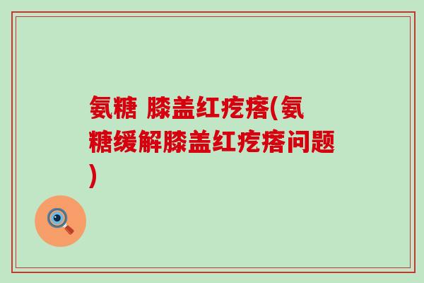氨糖 膝盖红疙瘩(氨糖缓解膝盖红疙瘩问题)-第1张图片-氨糖科普网 氨糖 膝盖红疙瘩(氨糖缓解膝盖红疙瘩问题)-第1张图片-氨糖科普网