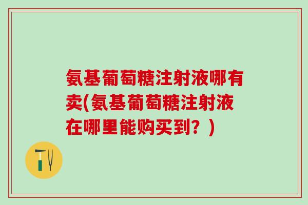 氨基葡萄糖注射液哪有卖(氨基葡萄糖注射液在哪里能购买到?)-第1张图片-氨糖科普网 氨基葡萄糖注射液哪有卖(氨基葡萄糖注射液在哪里能购买到?)-第1张图片-氨糖科普网