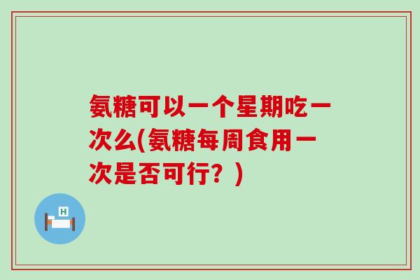 氨糖可以一个星期吃一次么(氨糖每周食用一次是否可行?)-第1张图片-氨糖科普网 氨糖可以一个星期吃一次么(氨糖每周食用一次是否可行?)-第1张图片-氨糖科普网