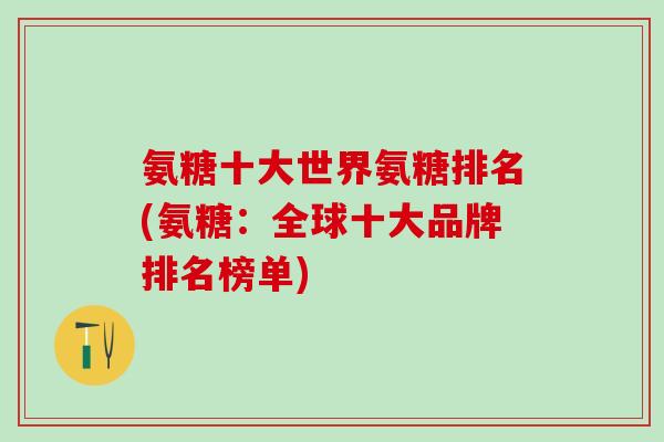氨糖十大世界氨糖排名(氨糖:全球十大品牌排名榜单)-第1张图片-氨糖科普网 氨糖十大世界氨糖排名(氨糖:全球十大品牌排名榜单)-第1张图片-氨糖科普网