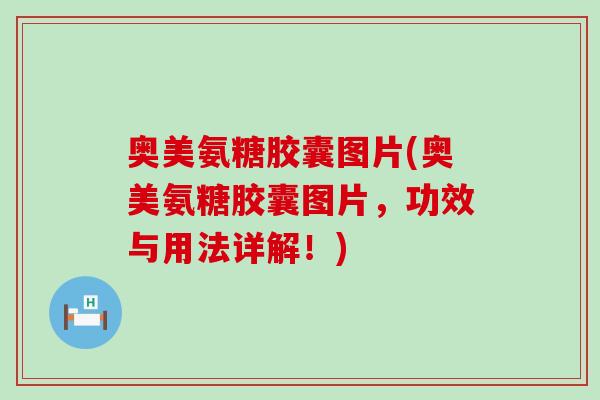奥美氨糖胶囊图片(奥美氨糖胶囊图片,功效与用法详解!)-第1张图片-氨糖科普网 奥美氨糖胶囊图片(奥美氨糖胶囊图片,功效与用法详解!)-第1张图片-氨糖科普网