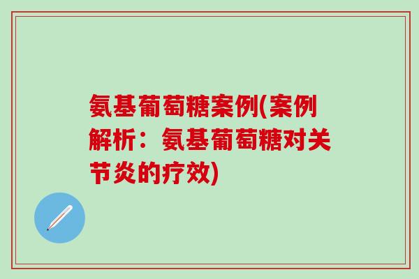 氨基葡萄糖案例(案例解析:氨基葡萄糖对关节炎的疗效)-第1张图片-氨糖科普网 氨基葡萄糖案例(案例解析:氨基葡萄糖对关节炎的疗效)-第1张图片-氨糖科普网