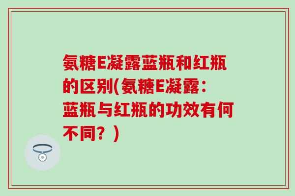 氨糖E凝露蓝瓶和红瓶的区别(氨糖E凝露：蓝瓶与红瓶的功效有何不同？)-第1张图片-氨糖科普网