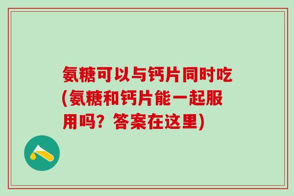 氨糖可以与钙片同时吃(氨糖和钙片能一起服用吗?答案在这里)-第1张图片-氨糖科普网 氨糖可以与钙片同时吃(氨糖和钙片能一起服用吗?答案在这里)-第1张图片-氨糖科普网