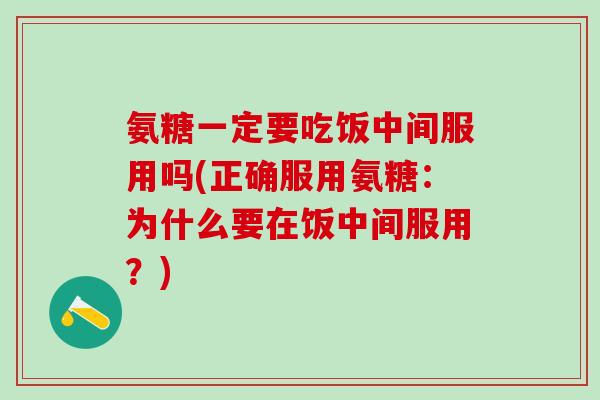 氨糖一定要吃饭中间服用吗(正确服用氨糖：为什么要在饭中间服用？)-第1张图片-氨糖科普网