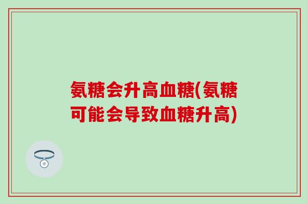氨糖会升高血糖(氨糖可能会导致血糖升高)-第1张图片-氨糖科普网 氨糖会升高血糖(氨糖可能会导致血糖升高)-第1张图片-氨糖科普网