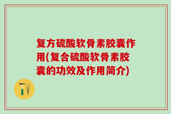 复方硫酸软骨素胶囊作用(复合硫酸软骨素胶囊的功效及作用简介)-第1张图片-氨糖科普网